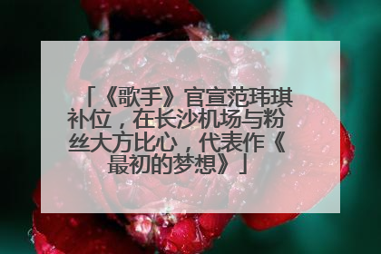 《歌手》官宣范玮琪补位，在长沙机场与粉丝大方比心，代表作《最初的梦想》
