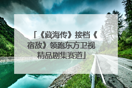 《藏海传》接档《宿敌》领跑东方卫视精品剧集赛道