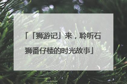 「狮游记」来，聆听石狮番仔楼的时光故事