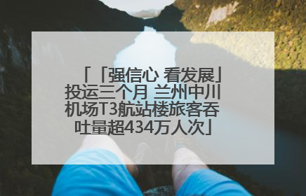 「强信心 看发展」投运三个月 兰州中川机场T3航站楼旅客吞吐量超434万人次