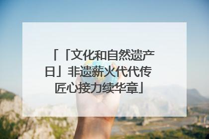 「文化和自然遗产日」非遗薪火代代传 匠心接力续华章