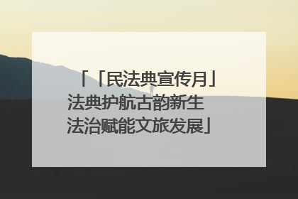 「民法典宣传月」法典护航古韵新生 法治赋能文旅发展