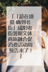 「游在盛夏 嗨到老街」咸阳老街暑期文体商旅融合促消费活动周预告来了！