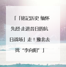 「铭记历史 缅怀先烈·走进昔日的抗日战场」走！豫北去找“李向阳”