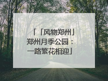 「风物郑州」郑州月季公园：一路繁花相迎
