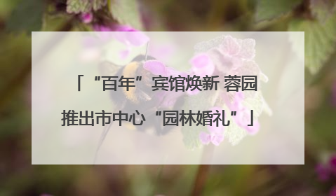 “百年”宾馆焕新 蓉园推出市中心“园林婚礼”