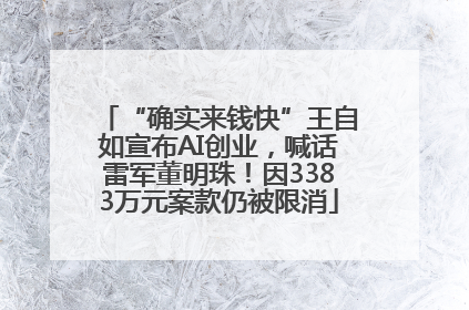 “确实来钱快”王自如宣布AI创业，喊话雷军董明珠！因3383万元案款仍被限消
