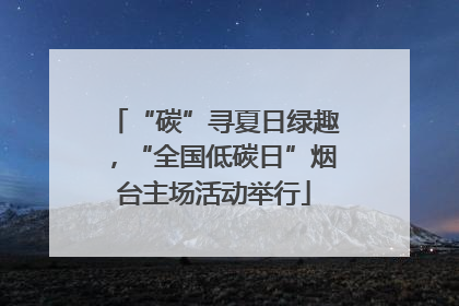 “碳”寻夏日绿趣，“全国低碳日”烟台主场活动举行