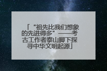 “祖先比我们想象的先进得多”——考古工作者泰山脚下探寻中华文明起源