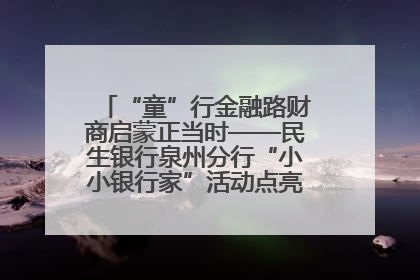 “童”行金融路财商启蒙正当时——民生银行泉州分行“小小银行家”活动点亮少年金融第一课