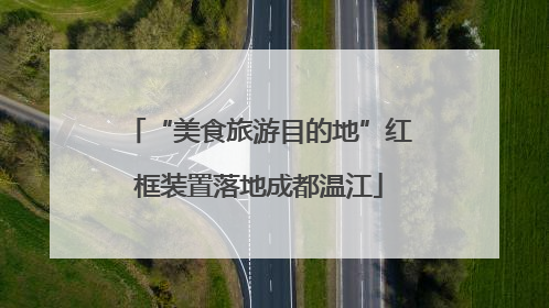 “美食旅游目的地”红框装置落地成都温江