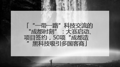 “一带一路”科技交流的“成都时刻”：大赛启动、项目签约，50项“成都造”黑科技吸引多国客商