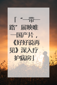 “一带一路”展映唯一国产片，《好好说再见》深入疗护病房