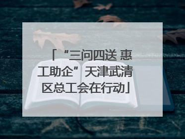 “三问四送 惠工助企”天津武清区总工会在行动