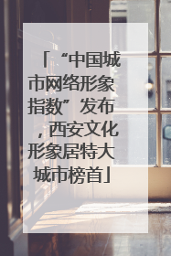 “中国城市网络形象指数”发布，西安文化形象居特大城市榜首