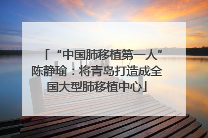 “中国肺移植第一人”陈静瑜：将青岛打造成全国大型肺移植中心