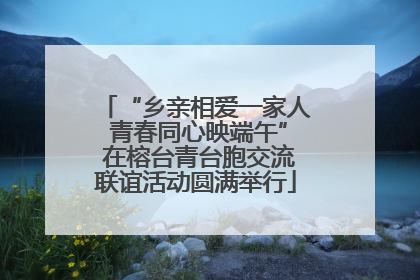 “乡亲相爱一家人 青春同心映端午” 在榕台青台胞交流联谊活动圆满举行