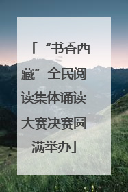 “书香西藏”全民阅读集体诵读大赛决赛圆满举办