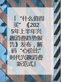 “什么值得买”《2025年上半年兴趣消费趋势报告》发布，解码“心价比”时代兴趣消费新范式