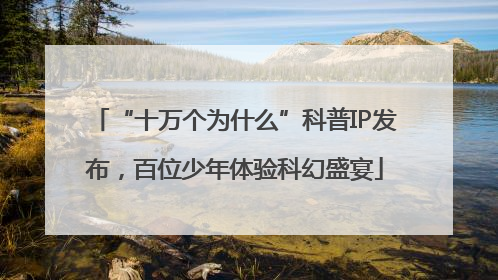 “十万个为什么”科普IP发布，百位少年体验科幻盛宴