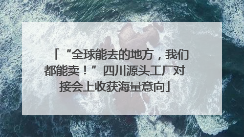 “全球能去的地方，我们都能卖！”四川源头工厂对接会上收获海量意向
