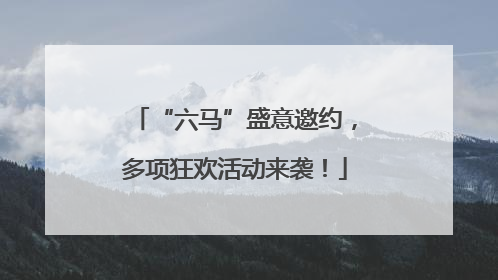 “六马”盛意邀约，多项狂欢活动来袭！