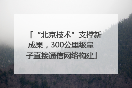 “北京技术”支撑新成果，300公里级量子直接通信网络构建