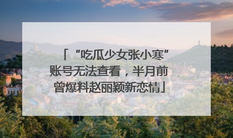 “吃瓜少女张小寒”账号无法查看，半月前曾爆料赵丽颖新恋情