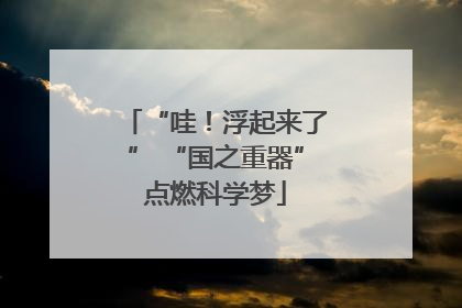 “哇！浮起来了” “国之重器”点燃科学梦