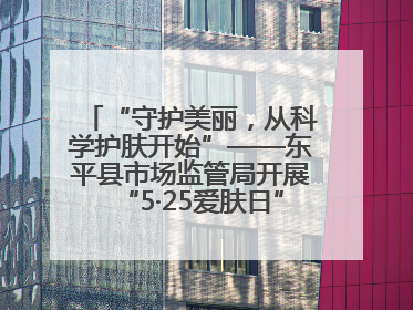 “守护美丽，从科学护肤开始”——东平县市场监管局开展“5·25爱肤日”科普宣传活动
