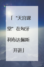 “天宫课堂”在匈牙利布达佩斯开讲