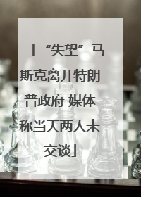 “失望”马斯克离开特朗普政府 媒体称当天两人未交谈