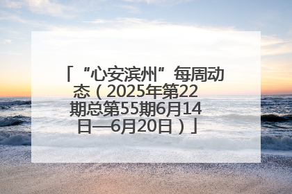 “心安滨州”每周动态（2025年第22期总第55期6月14日—6月20日）