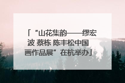 “山花集韵——缪宏波 蔡栋 陈丰松中国画作品展”在杭举办