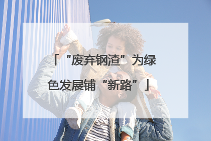 “废弃钢渣”为绿色发展铺“新路”