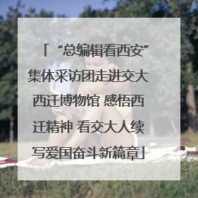 “总编辑看西安”集体采访团走进交大西迁博物馆 感悟西迁精神 看交大人续写爱国奋斗新篇章
