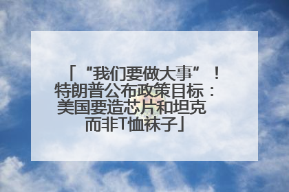 “我们要做大事”！特朗普公布政策目标：美国要造芯片和坦克 而非T恤袜子