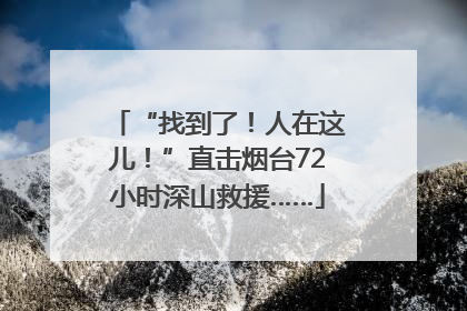 “找到了！人在这儿！”直击烟台72小时深山救援……