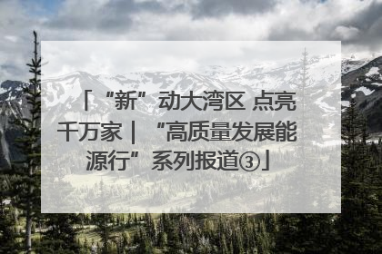 “新”动大湾区 点亮千万家｜“高质量发展能源行”系列报道③