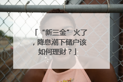 “新三金”火了，降息潮下储户该如何理财？