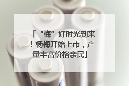 “梅”好时光到来！杨梅开始上市，产量丰富价格亲民