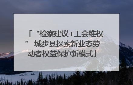 “检察建议+工会维权” 城步县探索新业态劳动者权益保护新模式