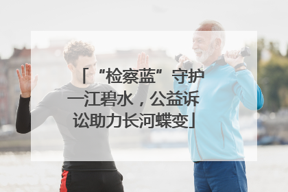 “检察蓝”守护一江碧水，公益诉讼助力长河蝶变