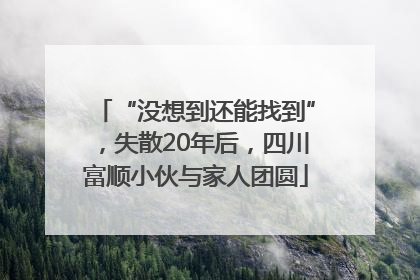 “没想到还能找到”，失散20年后，四川富顺小伙与家人团圆