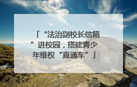 “法治副校长信箱”进校园，搭建青少年维权“直通车”