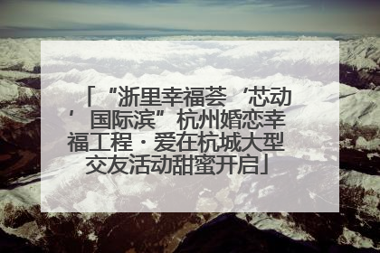 “浙里幸福荟‘芯动’国际滨”杭州婚恋幸福工程・爱在杭城大型交友活动甜蜜开启
