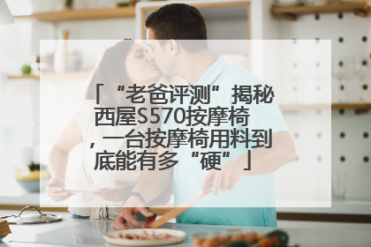 “老爸评测”揭秘西屋S570按摩椅，一台按摩椅用料到底能有多“硬”