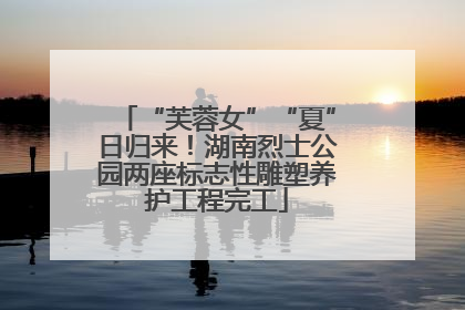 “芙蓉女”“夏”日归来！湖南烈士公园两座标志性雕塑养护工程完工