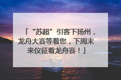 “苏超”引客下扬州，龙舟大赛等着您，下周末来仪征看龙舟赛！