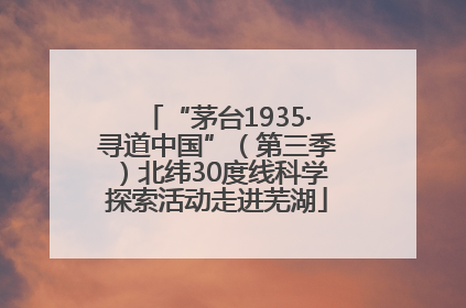 “茅台1935·寻道中国”（第三季）北纬30度线科学探索活动走进芜湖